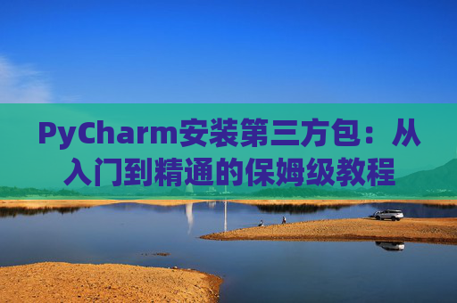 PyCharm安装第三方包：从入门到精通的保姆级教程