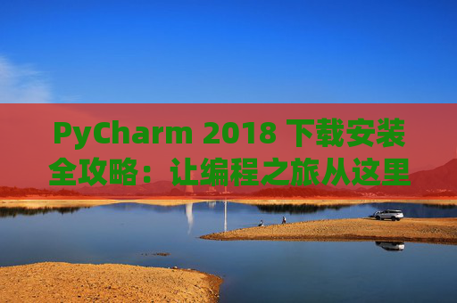 PyCharm 2018 下载安装全攻略：让编程之旅从这里开始
